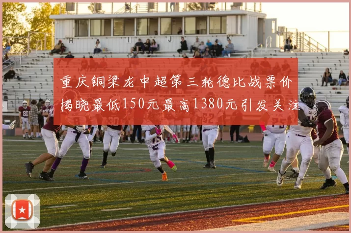 重庆铜梁龙中超第三轮德比战票价揭晓最低150元最高1380元引发关注