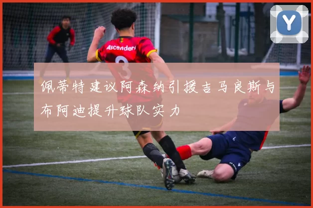 佩蒂特建议阿森纳引援吉马良斯与布阿迪提升球队实力
