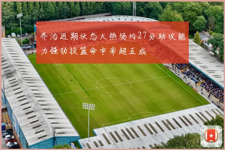 乔治近期状态火热场均27分助攻能力强劲投篮命中率超五成