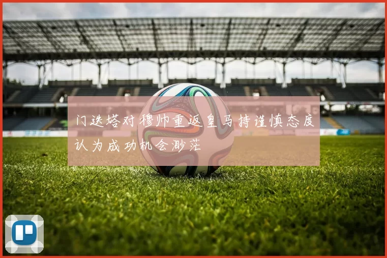 门迭塔对穆帅重返皇马持谨慎态度认为成功机会渺茫