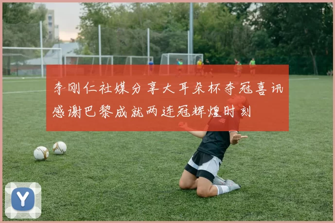 李刚仁社媒分享大耳朵杯夺冠喜讯感谢巴黎成就两连冠辉煌时刻