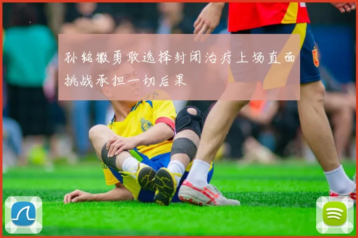孙铭徽勇敢选择封闭治疗上场直面挑战承担一切后果