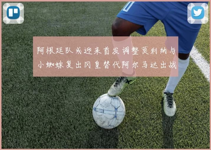 阿根廷队或迎来首发调整莫利纳与小蜘蛛复出冈皇替代阿尔马达出战