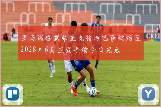 罗马诺透露弗里克将与巴萨续约至2028年6月正式手续今日完成