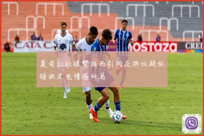 夏奇拉社媒赞梅西引网友热议疑似暗讽皮克情感纠葛