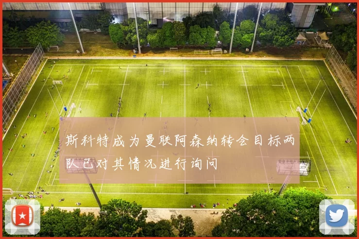 斯科特成为曼联阿森纳转会目标两队已对其情况进行询问