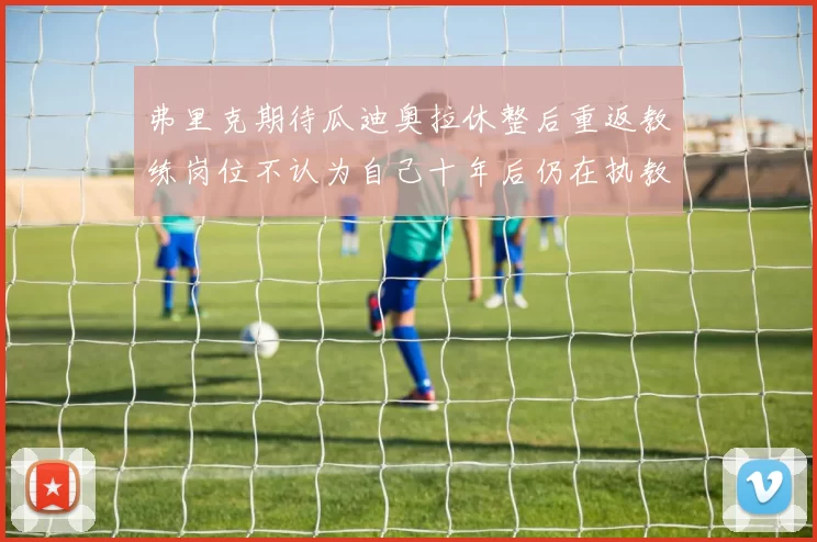 弗里克期待瓜迪奥拉休整后重返教练岗位不认为自己十年后仍在执教