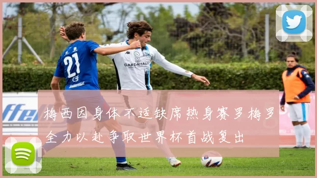 梅西因身体不适缺席热身赛罗梅罗全力以赴争取世界杯首战复出