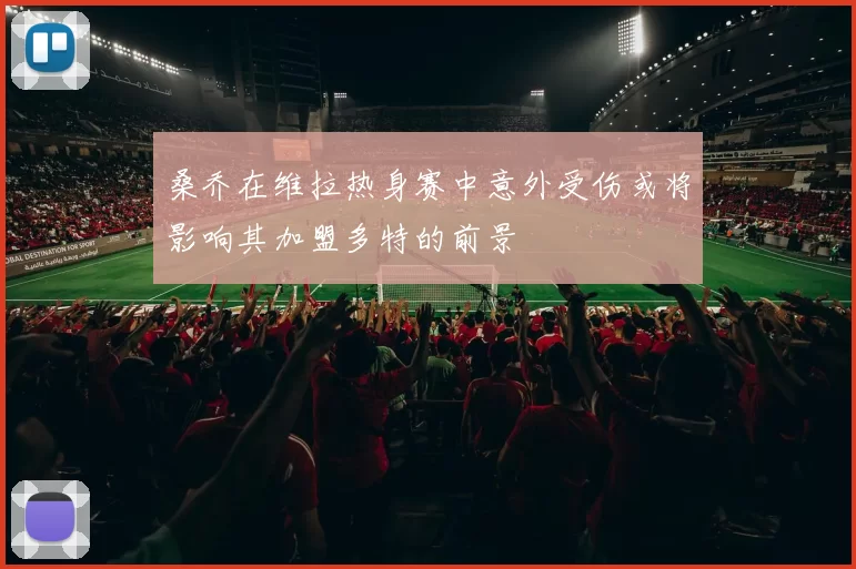 桑乔在维拉热身赛中意外受伤或将影响其加盟多特的前景