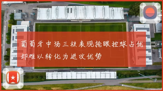 葡萄牙中场三核表现抢眼控球占优却难以转化为进攻优势