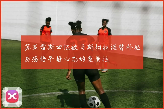 苏亚雷斯回忆被马斯切拉诺替补经历感悟平静心态的重要性