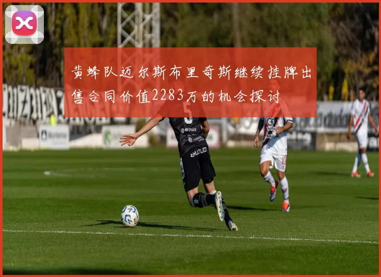 黄蜂队迈尔斯布里奇斯继续挂牌出售合同价值2283万的机会探讨