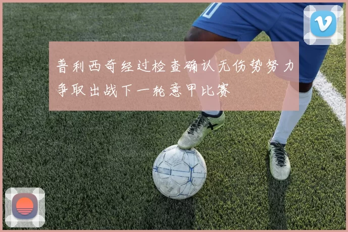 普利西奇经过检查确认无伤势努力争取出战下一轮意甲比赛