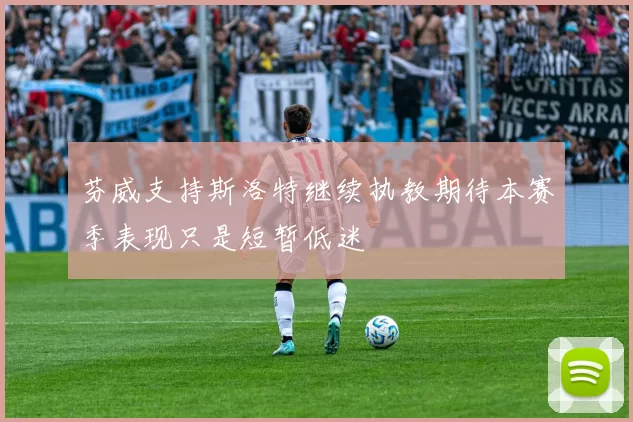 芬威支持斯洛特继续执教期待本赛季表现只是短暂低迷