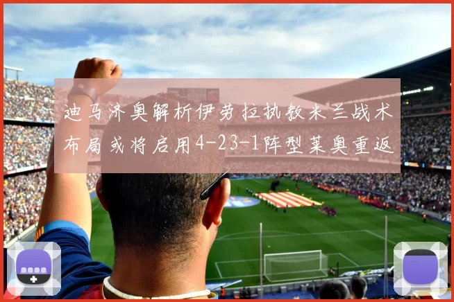 迪马济奥解析伊劳拉执教米兰战术布局或将启用4-23-1阵型莱奥重返左边锋位置