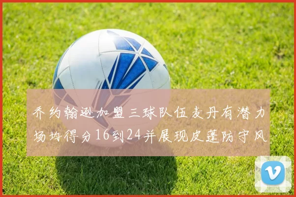 乔约翰逊加盟三球队伍麦丹有潜力场均得分16到24并展现皮蓬防守风范