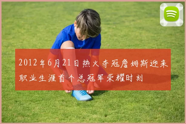 2012年6月21日热火夺冠詹姆斯迎来职业生涯首个总冠军荣耀时刻