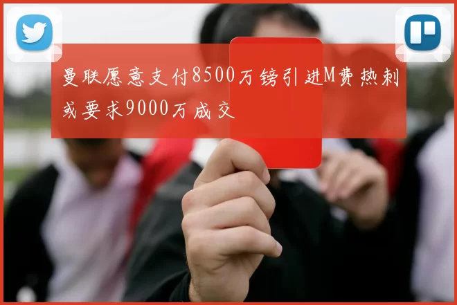 曼联愿意支付8500万镑引进M费热刺或要求9000万成交