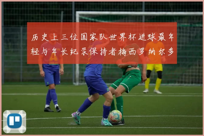 历史上三位国家队世界杯进球最年轻与年长纪录保持者梅西罗纳尔多劳德鲁普