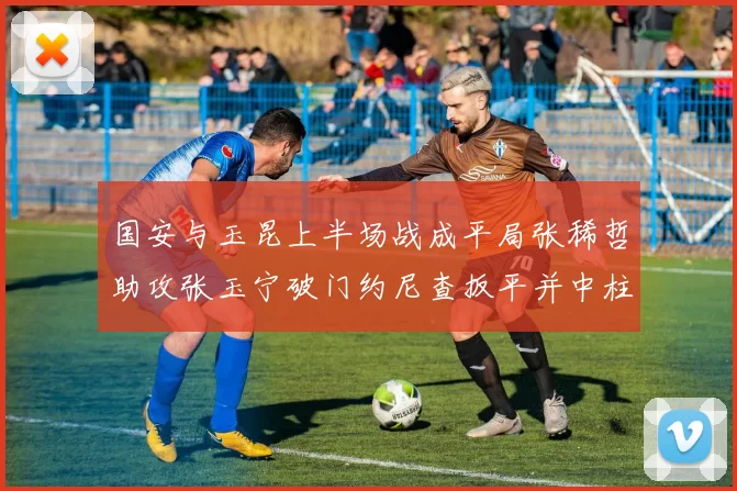 国安与玉昆上半场战成平局张稀哲助攻张玉宁破门约尼查扳平并中柱