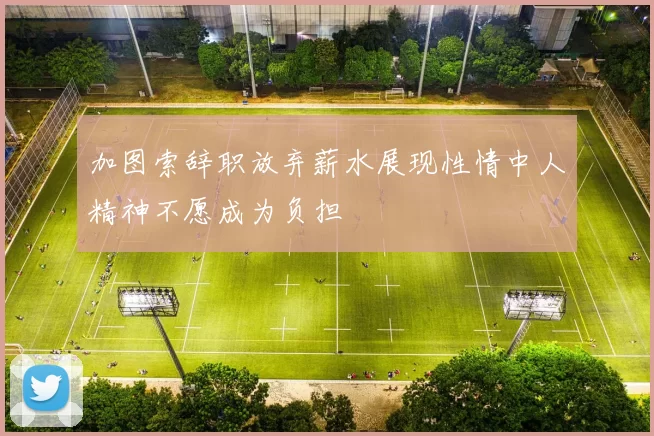 加图索辞职放弃薪水展现性情中人精神不愿成为负担