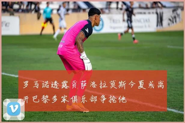 罗马诺透露贡萨洛拉莫斯今夏或离开巴黎多家俱乐部争抢他