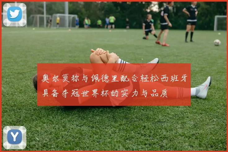 奥尔莫称与佩德里配合轻松西班牙具备夺冠世界杯的实力与品质