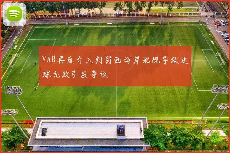VAR再度介入判罚西海岸犯规导致进球无效引发争议